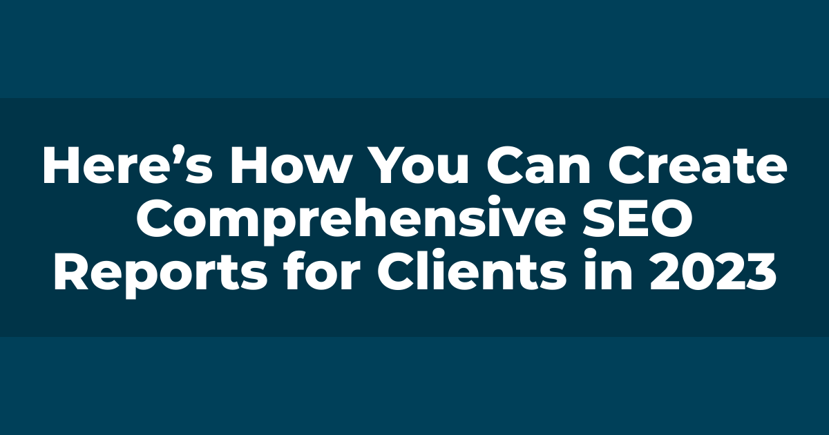Here’s How You Can Create Comprehensive SEO Reports for Clients in