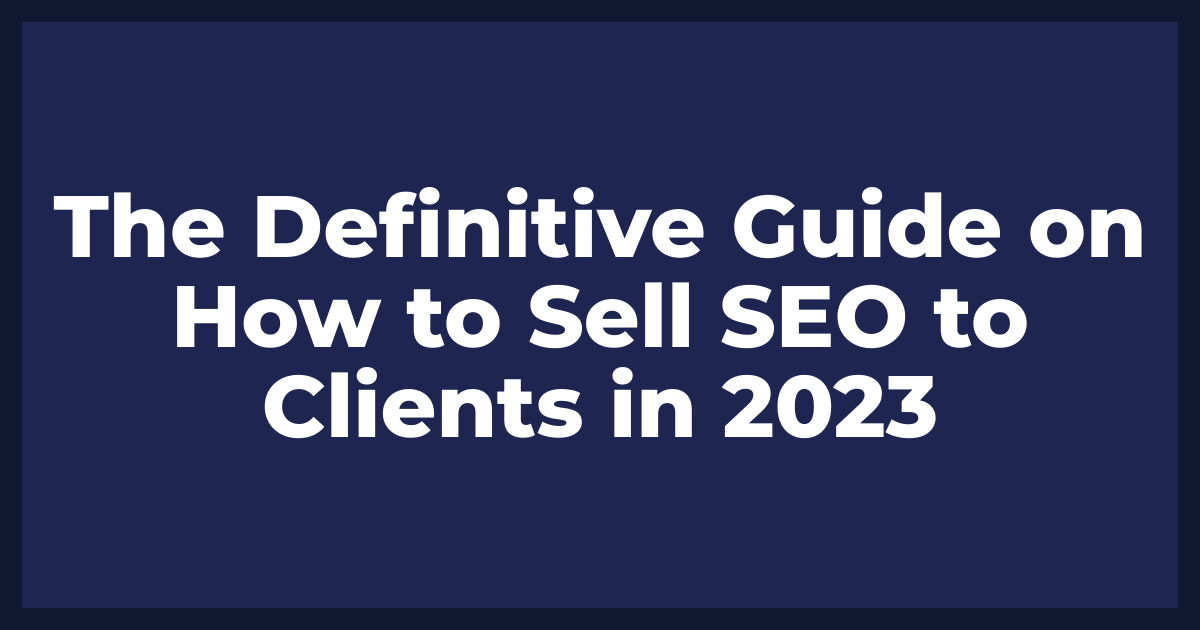 The Definitive Guide on How to Sell SEO to Clients in