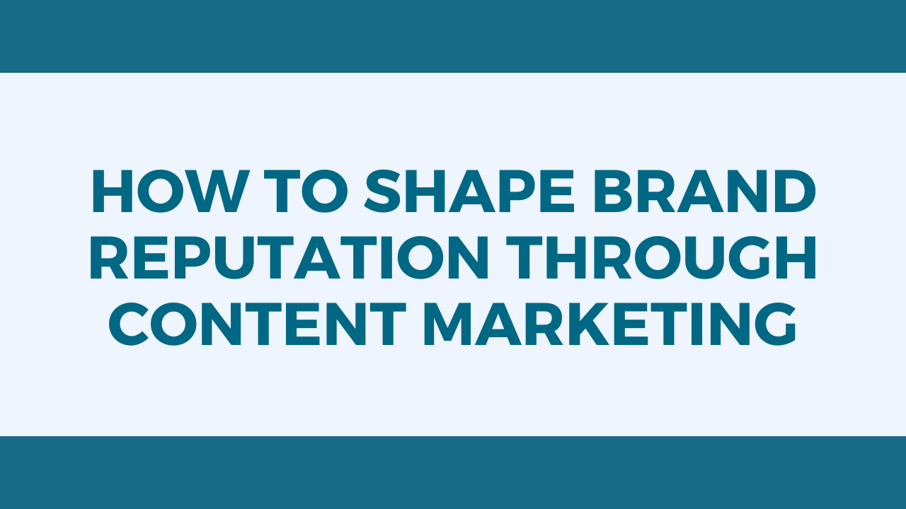 How To Shape Brand Reputation Through Content Marketing
